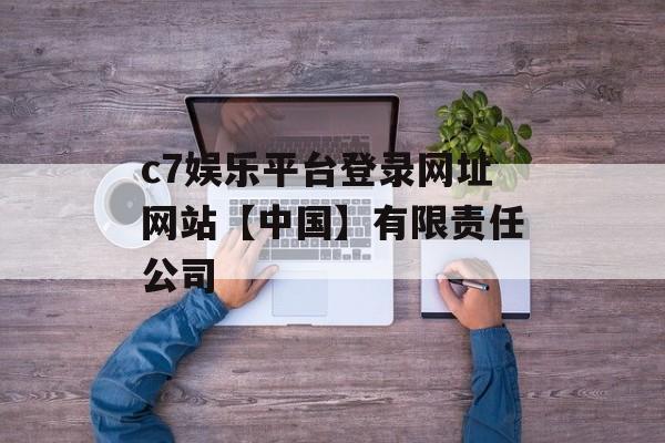 c7娱乐平台登录网址网站【中国】有限责任公司