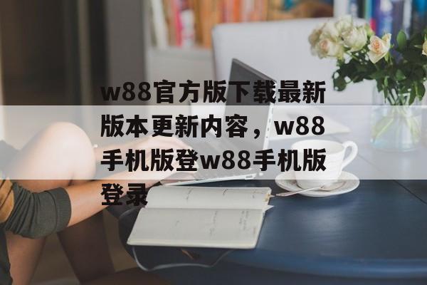 w88官方版下载最新版本更新内容，w88手机版登w88手机版登录