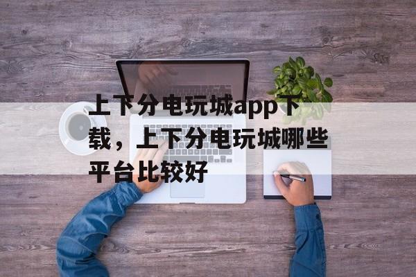 上下分电玩城app下载，上下分电玩城哪些平台比较好