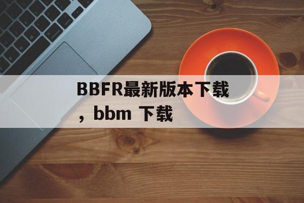 BBFR最新版本下载，bbm 下载