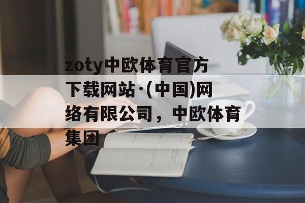 zoty中欧体育官方下载网站·(中国)网络有限公司，中欧体育集团