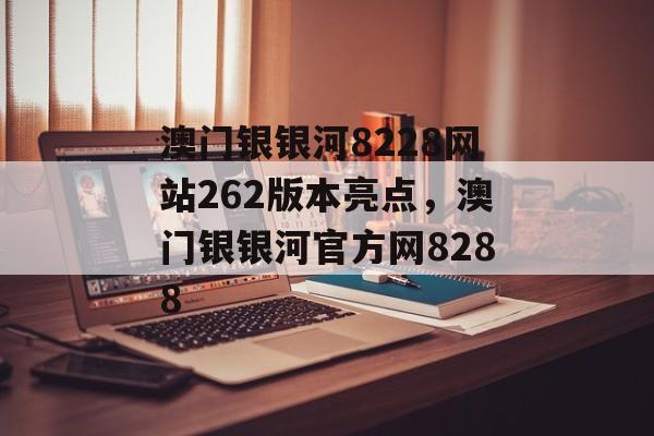 澳门银银河8228网站262版本亮点，澳门银银河官方网8288